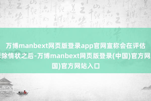 万博manbext网页版登录app官网宣称会在评估制裁拆除情状之后-万博manbext网页版登录(中国)官方网站入口