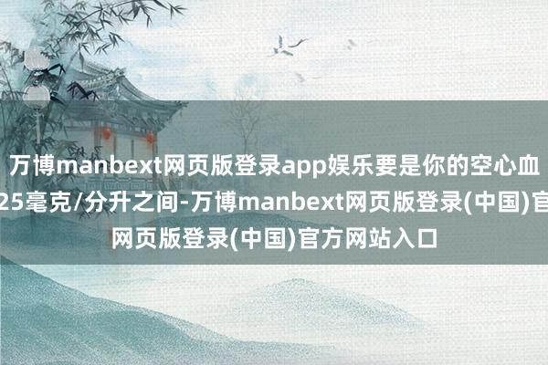 万博manbext网页版登录app娱乐要是你的空心血糖在100-125毫克/分升之间-万博manbext网页版登录(中国)官方网站入口