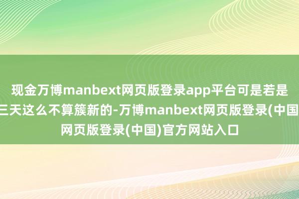 现金万博manbext网页版登录app平台可是若是是遗弃两天到三天这么不算簇新的-万博manbext网页版登录(中国)官方网站入口