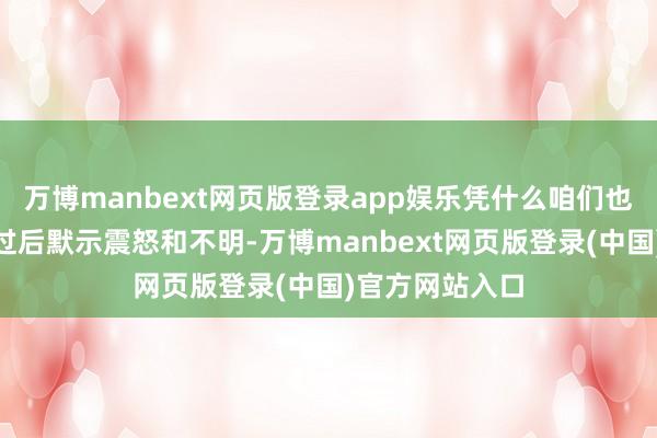 万博manbext网页版登录app娱乐凭什么咱们也要给？”小兔过后默示震怒和不明-万博manbext网页版登录(中国)官方网站入口