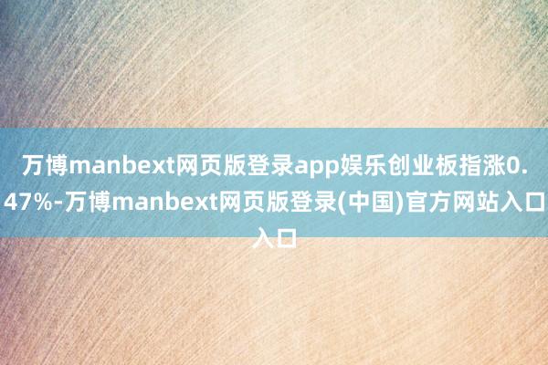 万博manbext网页版登录app娱乐创业板指涨0.47%-万博manbext网页版登录(中国)官方网站入口