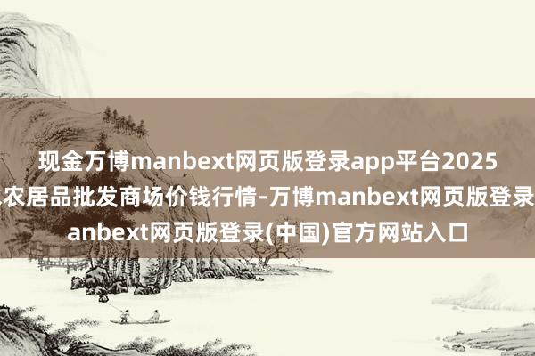 现金万博manbext网页版登录app平台2025年7月16日湖北浠水农居品批发商场价钱行情-万博manbext网页版登录(中国)官方网站入口