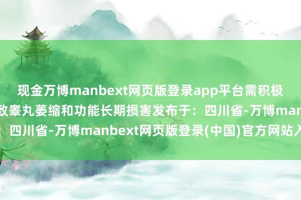 现金万博manbext网页版登录app平台需积极干扰始终未治：可能导致睾丸萎缩和功能长期损害发布于：四川省-万博manbext网页版登录(中国)官方网站入口