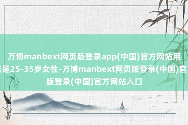 万博manbext网页版登录app(中国)官方网站用户提到主若是25-35岁女性-万博manbext网页版登录(中国)官方网站入口