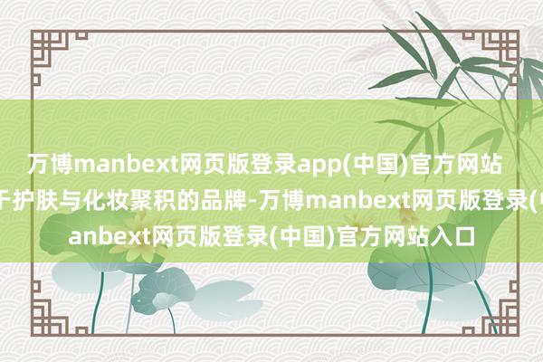 万博manbext网页版登录app(中国)官方网站        当作一个竭力于护肤与化妆聚积的品牌-万博manbext网页版登录(中国)官方网站入口