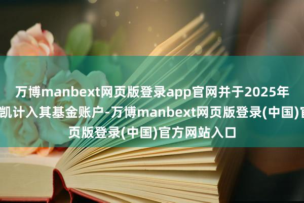 万博manbext网页版登录app官网并于2025年07月28日奏凯计入其基金账户-万博manbext网页版登录(中国)官方网站入口