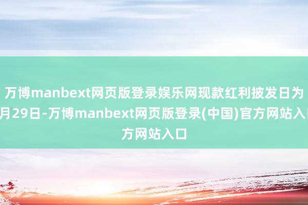 万博manbext网页版登录娱乐网现款红利披发日为7月29日-万博manbext网页版登录(中国)官方网站入口