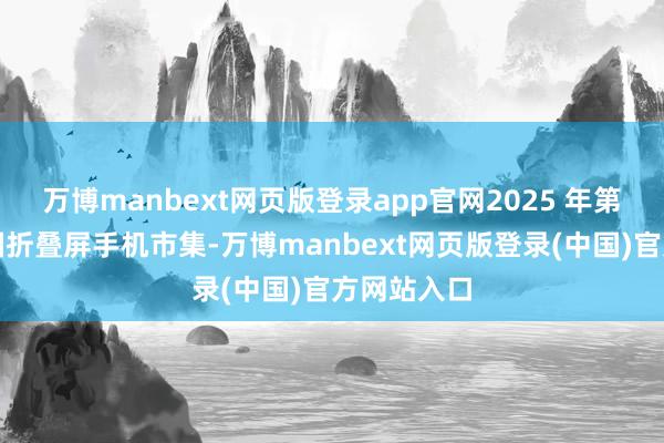 万博manbext网页版登录app官网2025 年第二季度中国折叠屏手机市集-万博manbext网页版登录(中国)官方网站入口