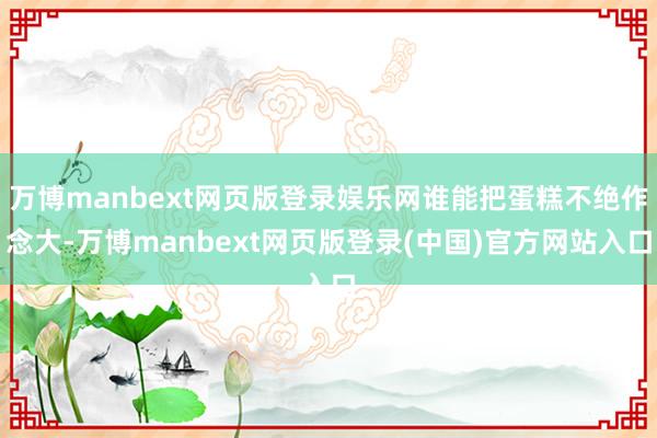 万博manbext网页版登录娱乐网谁能把蛋糕不绝作念大-万博manbext网页版登录(中国)官方网站入口