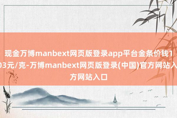 现金万博manbext网页版登录app平台金条价钱1003元/克-万博manbext网页版登录(中国)官方网站入口