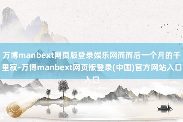 万博manbext网页版登录娱乐网而而后一个月的千里寂-万博manbext网页版登录(中国)官方网站入口