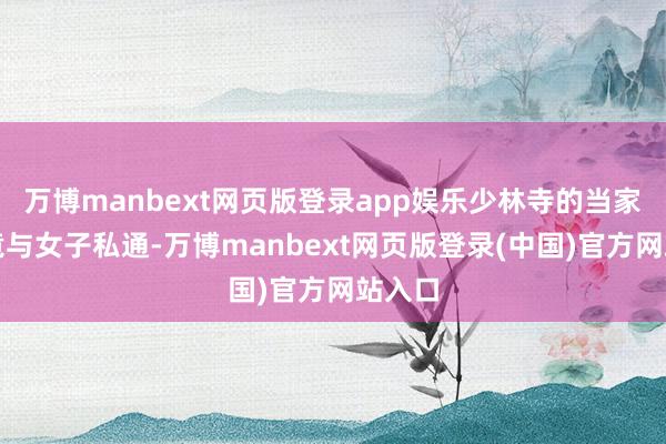 万博manbext网页版登录app娱乐少林寺的当家玄慈竟与女子私通-万博manbext网页版登录(中国)官方网站入口