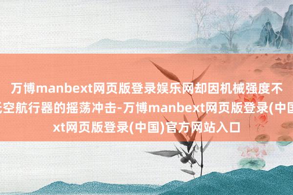 万博manbext网页版登录娱乐网却因机械强度不及、难以承受低空航行器的摇荡冲击-万博manbext网页版登录(中国)官方网站入口
