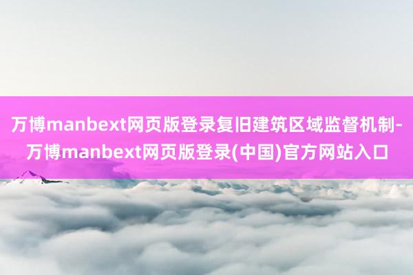 万博manbext网页版登录复旧建筑区域监督机制-万博manbext网页版登录(中国)官方网站入口