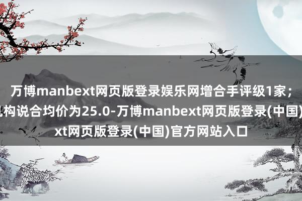 万博manbext网页版登录娱乐网增合手评级1家；往日90天内机构说合均价为25.0-万博manbext网页版登录(中国)官方网站入口