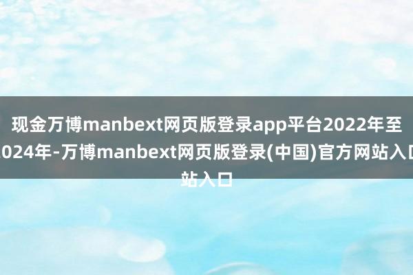现金万博manbext网页版登录app平台2022年至2024年-万博manbext网页版登录(中国)官方网站入口