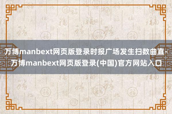 万博manbext网页版登录时报广场发生扫数曲直-万博manbext网页版登录(中国)官方网站入口