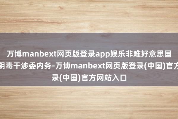 万博manbext网页版登录app娱乐非难好意思国再次尝试阴毒干涉委内务-万博manbext网页版登录(中国)官方网站入口