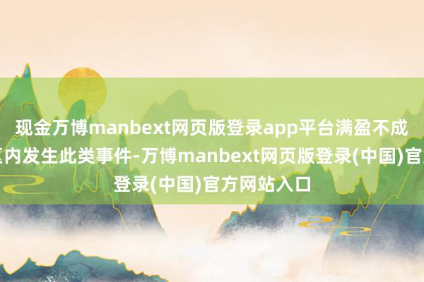 现金万博manbext网页版登录app平台满盈不成容忍在社区内发生此类事件-万博manbext网页版登录(中国)官方网站入口