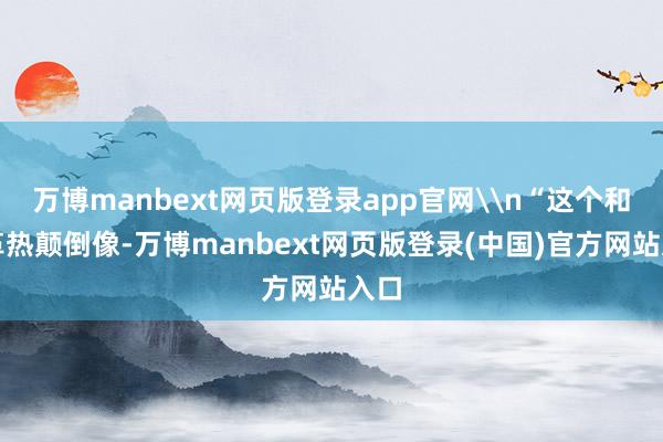 万博manbext网页版登录app官网\n“这个和登革热颠倒像-万博manbext网页版登录(中国)官方网站入口