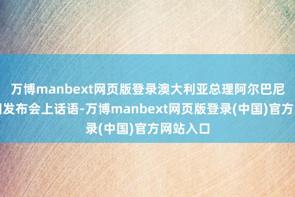 万博manbext网页版登录澳大利亚总理阿尔巴尼斯在新闻发布会上话语-万博manbext网页版登录(中国)官方网站入口