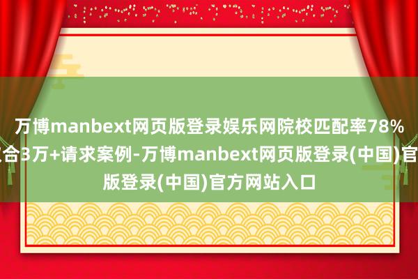 万博manbext网页版登录娱乐网院校匹配率78%；案例库蚁合3万+请求案例-万博manbext网页版登录(中国)官方网站入口