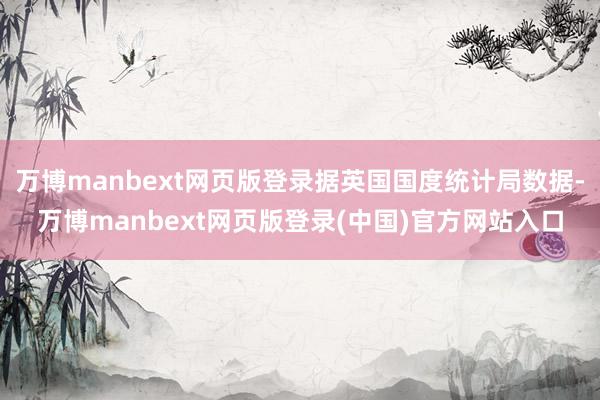 万博manbext网页版登录据英国国度统计局数据-万博manbext网页版登录(中国)官方网站入口