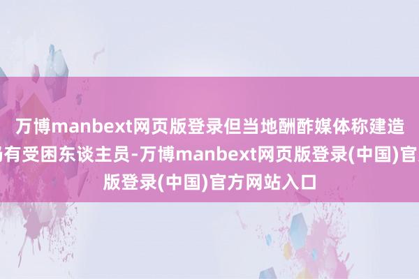 万博manbext网页版登录但当地酬酢媒体称建造物内可能仍有受困东谈主员-万博manbext网页版登录(中国)官方网站入口