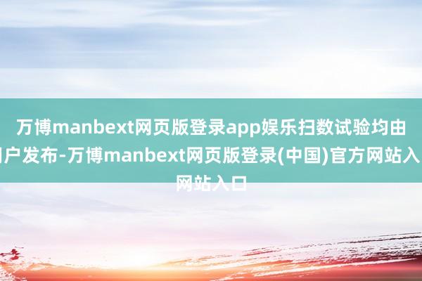 万博manbext网页版登录app娱乐扫数试验均由用户发布-万博manbext网页版登录(中国)官方网站入口