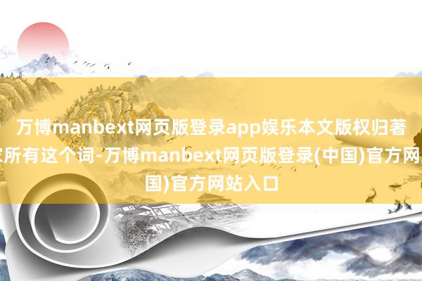 万博manbext网页版登录app娱乐本文版权归著述作家所有这个词-万博manbext网页版登录(中国)官方网站入口