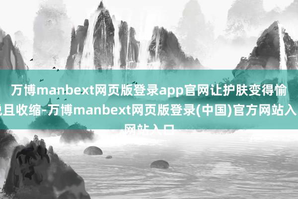万博manbext网页版登录app官网让护肤变得愉悦且收缩-万博manbext网页版登录(中国)官方网站入口