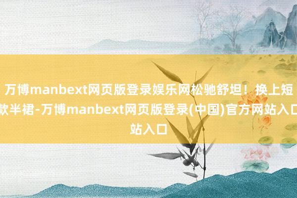 万博manbext网页版登录娱乐网松驰舒坦！换上短款半裙-万博manbext网页版登录(中国)官方网站入口