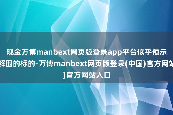 现金万博manbext网页版登录app平台似乎预示着其解围的标的-万博manbext网页版登录(中国)官方网站入口