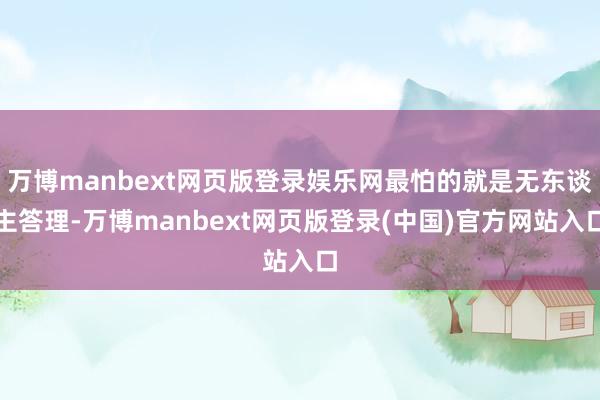 万博manbext网页版登录娱乐网最怕的就是无东谈主答理-万博manbext网页版登录(中国)官方网站入口