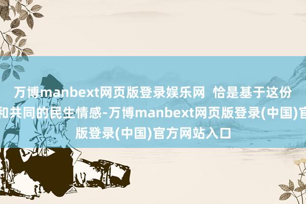 万博manbext网页版登录娱乐网  恰是基于这份深厚的积淀和共同的民生情感-万博manbext网页版登录(中国)官方网站入口