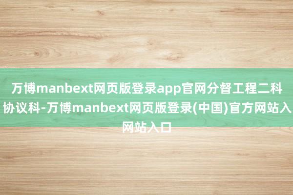 万博manbext网页版登录app官网分督工程二科、协议科-万博manbext网页版登录(中国)官方网站入口