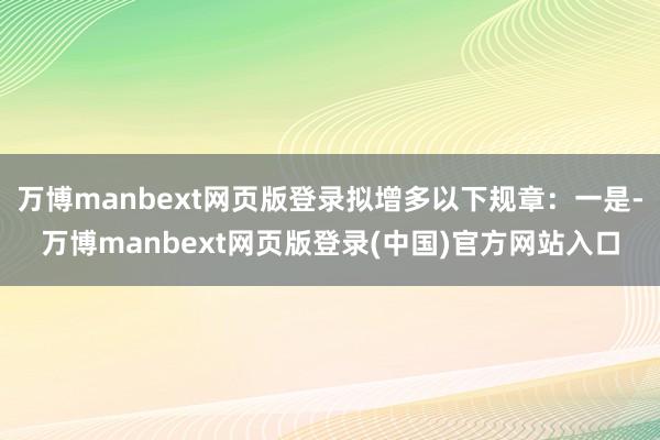 万博manbext网页版登录拟增多以下规章：一是-万博manbext网页版登录(中国)官方网站入口