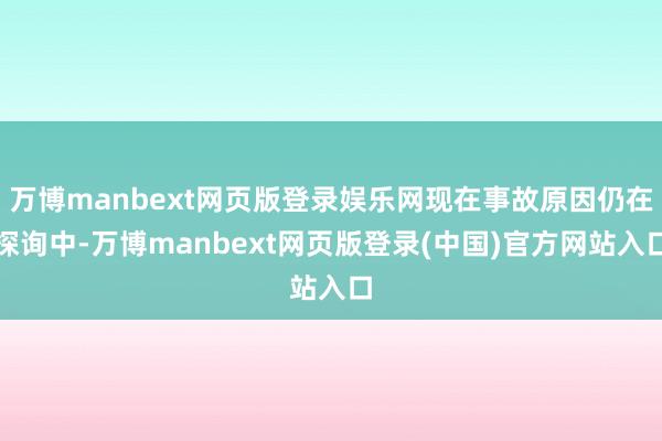 万博manbext网页版登录娱乐网现在事故原因仍在探询中-万博manbext网页版登录(中国)官方网站入口