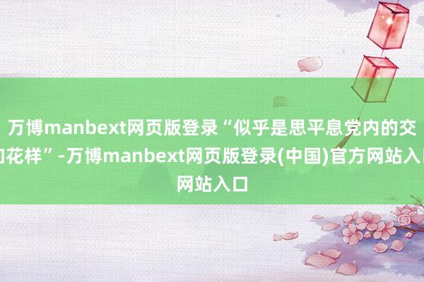万博manbext网页版登录“似乎是思平息党内的交加花样”-万博manbext网页版登录(中国)官方网站入口