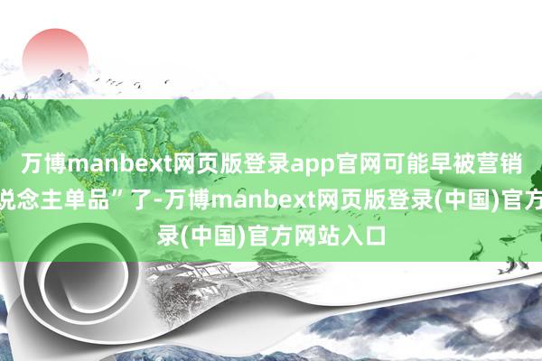 万博manbext网页版登录app官网可能早被营销成“潮东说念主单品”了-万博manbext网页版登录(中国)官方网站入口