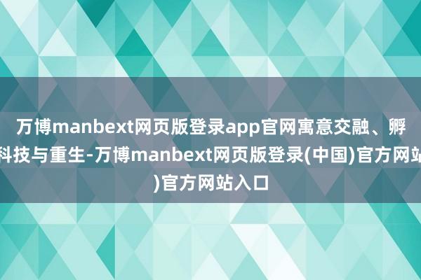 万博manbext网页版登录app官网寓意交融、孵化、科技与重生-万博manbext网页版登录(中国)官方网站入口