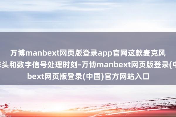 万博manbext网页版登录app官网这款麦克风搭载高性能拾音咪头和数字信号处理时刻-万博manbext网页版登录(中国)官方网站入口