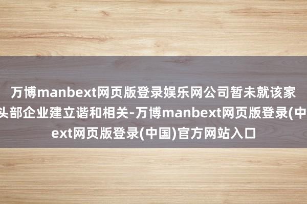 万博manbext网页版登录娱乐网公司暂未就该家具与宁德时间等头部企业建立谐和相关-万博manbext网页版登录(中国)官方网站入口
