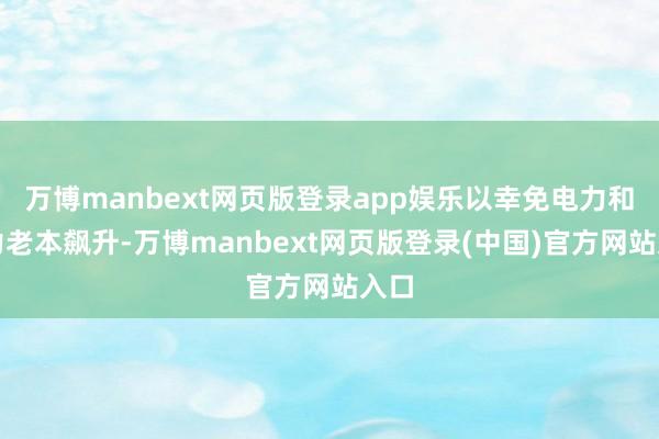 万博manbext网页版登录app娱乐以幸免电力和动力老本飙升-万博manbext网页版登录(中国)官方网站入口