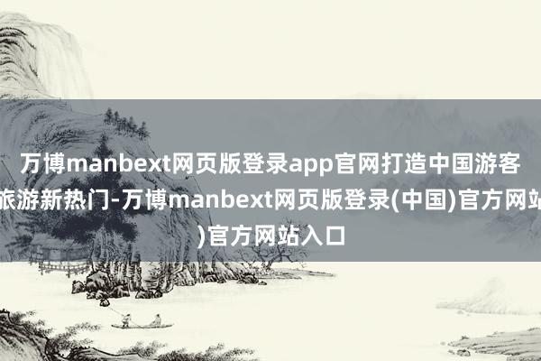 万博manbext网页版登录app官网打造中国游客赴泰旅游新热门-万博manbext网页版登录(中国)官方网站入口
