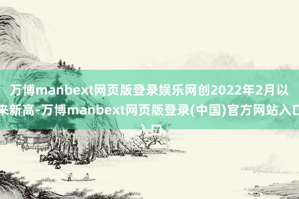 万博manbext网页版登录娱乐网创2022年2月以来新高-万博manbext网页版登录(中国)官方网站入口