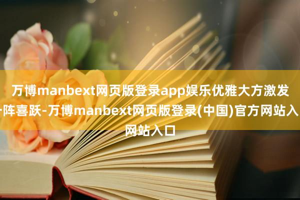 万博manbext网页版登录app娱乐优雅大方激发一阵喜跃-万博manbext网页版登录(中国)官方网站入口