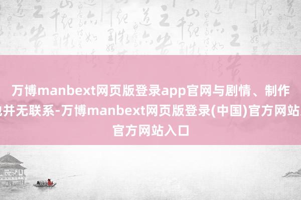 万博manbext网页版登录app官网与剧情、制作质地并无联系-万博manbext网页版登录(中国)官方网站入口