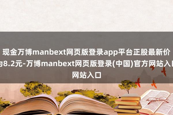 现金万博manbext网页版登录app平台正股最新价为8.2元-万博manbext网页版登录(中国)官方网站入口