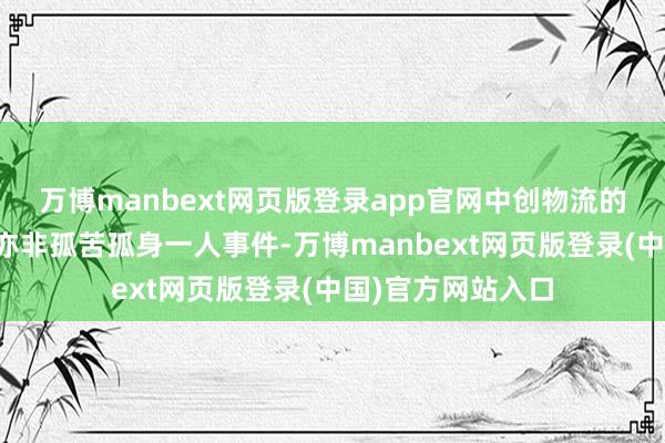 万博manbext网页版登录app官网中创物流的这一刊出有筹画亦非孤苦孤身一人事件-万博manbext网页版登录(中国)官方网站入口